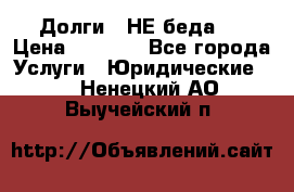 Долги - НЕ беда ! › Цена ­ 1 000 - Все города Услуги » Юридические   . Ненецкий АО,Выучейский п.